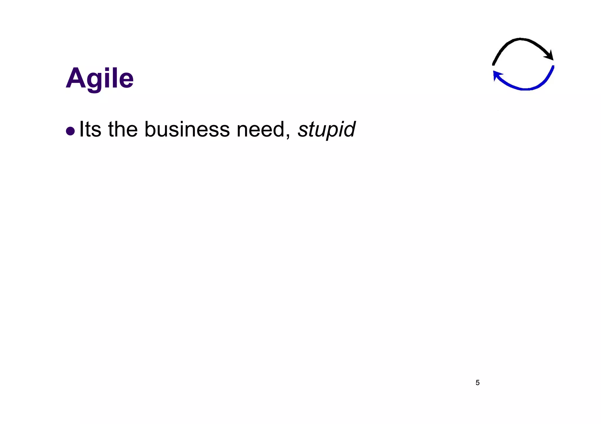 Agile
  Its   the business need, stupid




                                     5
 