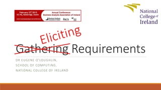 Gathering Requirements
DR EUGENE O’LOUGHLIN,
SCHOOL OF COMPUTING,
NATIONAL COLLEGE OF IRELAND
 