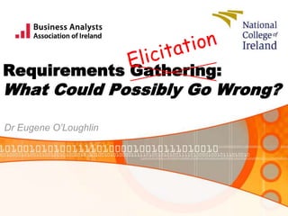 Requirements Gathering:
What Could Possibly Go Wrong?
Dr Eugene O’Loughlin
 