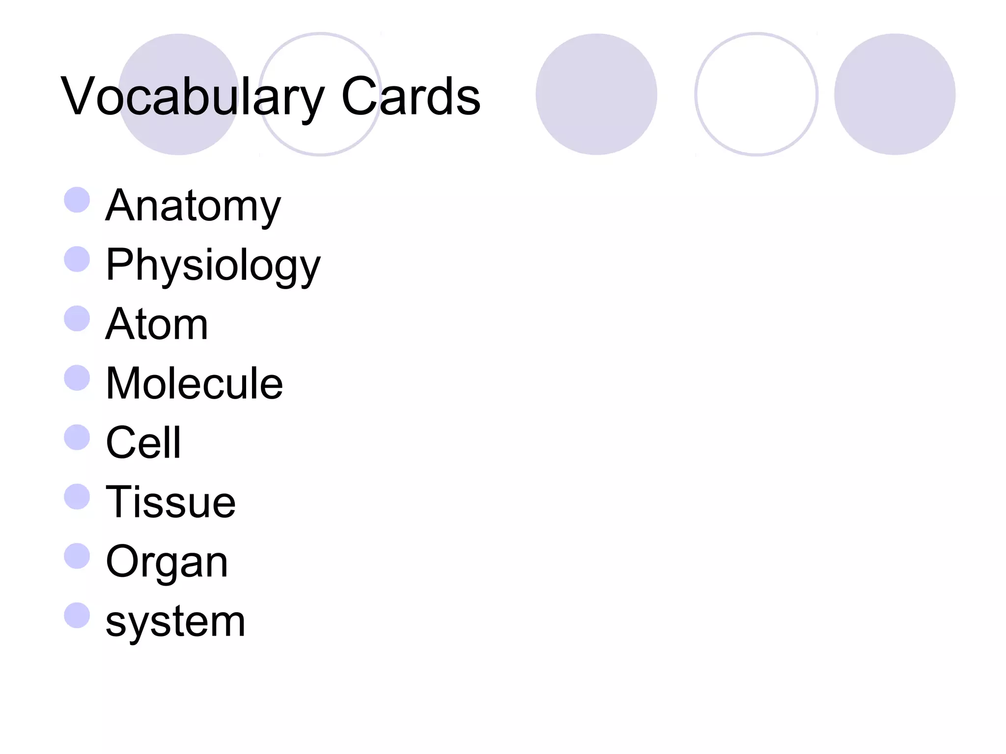 Vocabulary Cards
Anatomy
Physiology
Atom
Molecule
Cell
Tissue
Organ
system
 