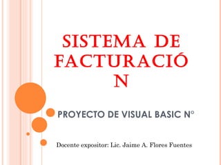 PROYECTO DE VISUAL BASIC N° SISTEMA DE FACTURACIÓN Docente expositor: Lic. Jaime A. Flores Fuentes 