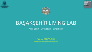 BAŞAKŞEHİR LIVING LAB
Akıllı Şehir – Living Lab – Girişimcilik
Soner DEDEOĞLU
Başakşehir Belediyesi Bilgi Teknolojileri Şefi
 