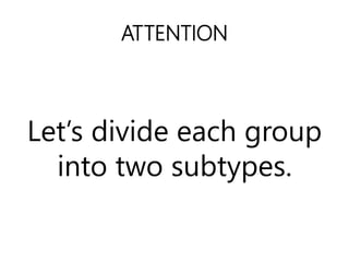 ATTENTION
Lets divide each group
into two subtypes.
 
