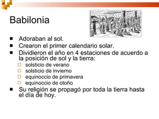 Babilonia Adoraban al sol. Crearon el primer calendario solar. Dividieron el año en 4 estaciones de acuerdo a la posición de sol y la tierra: solsticio de verano solsticio de invierno equinoccio de primavera equinoccio de otoño Su religión se propagó por toda la tierra hasta el día de hoy. 