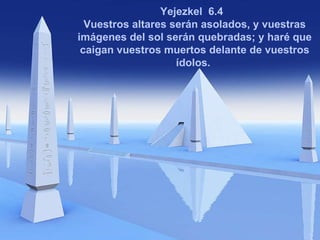 Yejezkel   6.4  Vuestros altares serán asolados, y vuestras imágenes del sol serán quebradas; y haré que caigan vuestros muertos delante de vuestros ídolos.  