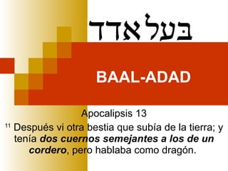 BAAL-ADAD Apocalipsis 13 11  Después vi otra bestia que subía de la tierra; y tenía  dos cuernos semejantes a los de un cordero , pero hablaba como dragón.  