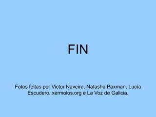 FIN
Fotos feitas por Victor Naveira, Natasha Paxman, Lucía
Escudero, xermolos.org e La Voz de Galicia.
 