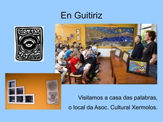 En Guitiriz
Visitamos a casa das palabras,
o local da Asoc. Cultural Xermolos.
 