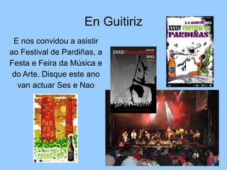 En Guitiriz
E nos convidou a asistir
ao Festival de Pardiñas, a
Festa e Feira da Música e
do Arte. Disque este ano
van actuar Ses e Nao
 