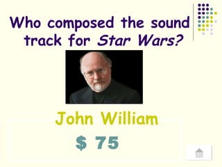 $ 75 Who composed the sound  track for  Star Wars? John William 