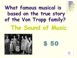 $ 50 What famous musical is  based on the true story of the Von Trapp family? The Sound of Music 