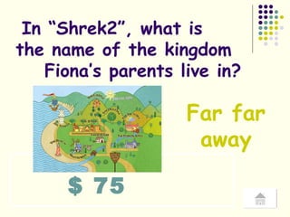 $ 75 In “Shrek2”, what is  the name of the kingdom  Fiona’s parents live in? Far far away 