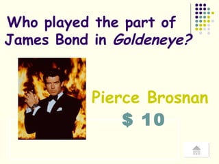 $ 10 Who played the part of  James Bond in  Goldeneye? Pierce Brosnan 