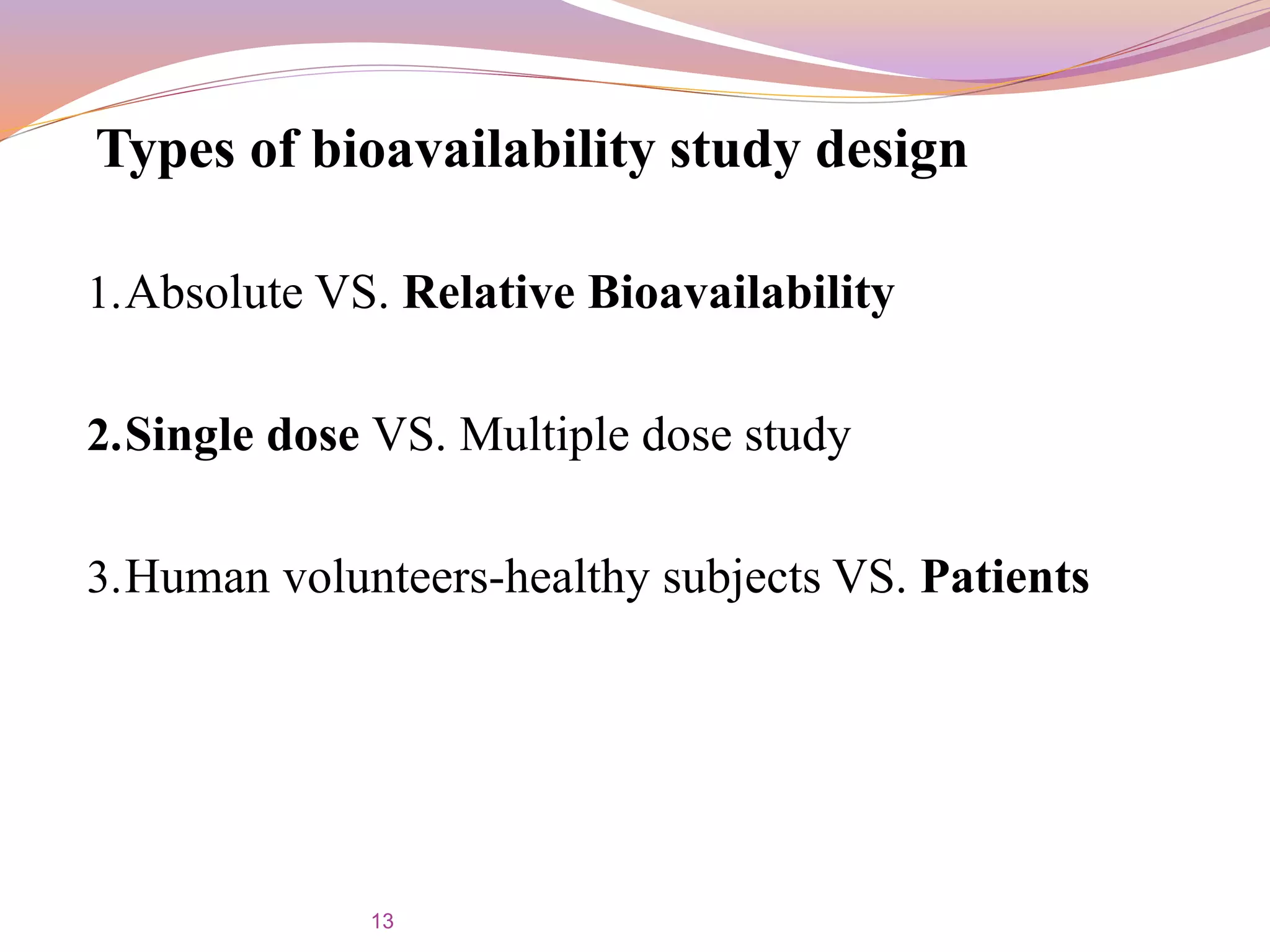 Types of bioavailability study design
1.Absolute VS. Relative Bioavailability
2.Single dose VS. Multiple dose study
3.Human volunteers-healthy subjects VS. Patients
13
 
