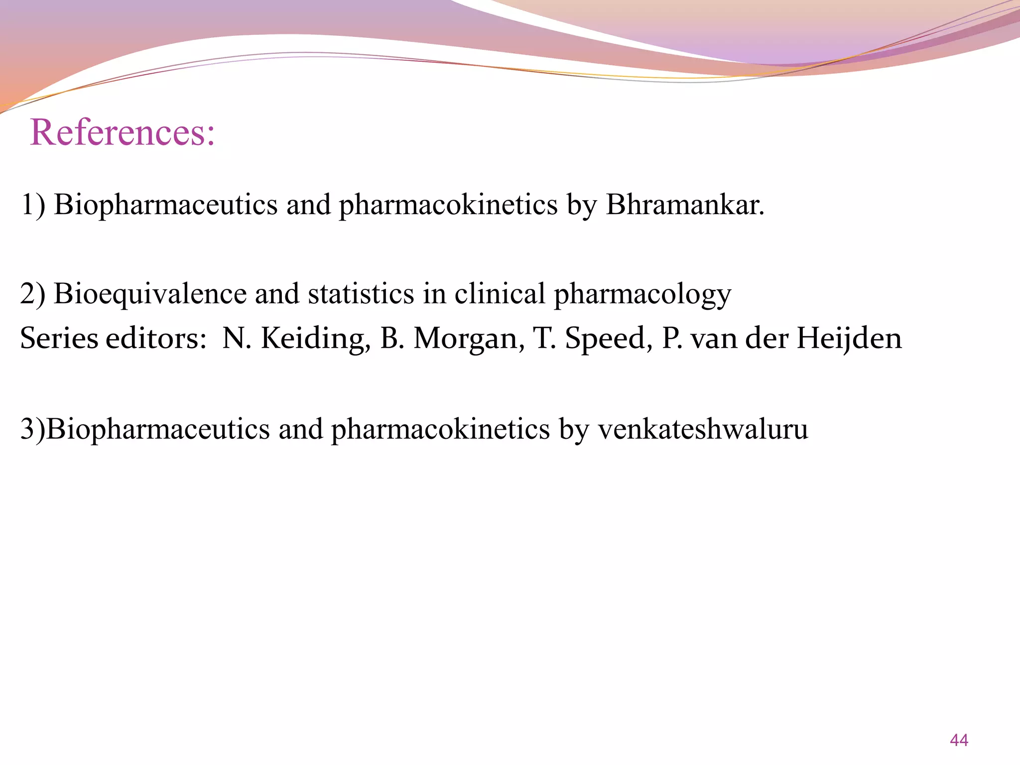 44
References:
1) Biopharmaceutics and pharmacokinetics by Bhramankar.
2) Bioequivalence and statistics in clinical pharmacology
Series editors: N. Keiding, B. Morgan, T. Speed, P. van der Heijden
3)Biopharmaceutics and pharmacokinetics by venkateshwaluru
 