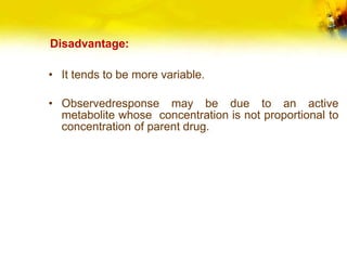 Disadvantage:
• It tends to be more variable.
• Observedresponse may be due to an active
metabolite whose concentration is not proportional to
concentration of parent drug.
 