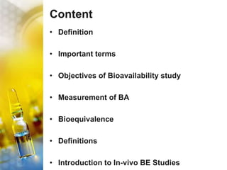 Content
• Definition
• Important terms
• Objectives of Bioavailability study
• Measurement of BA
• Bioequivalence
• Definitions
• Introduction to In-vivo BE Studies
 