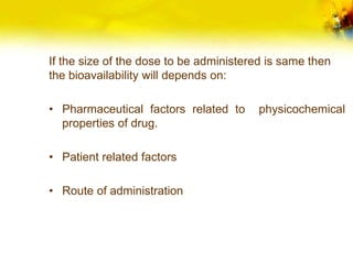 If the size of the dose to be administered is same then
the bioavailability will depends on:
• Pharmaceutical factors related to physicochemical
properties of drug.
• Patient related factors
• Route of administration
 