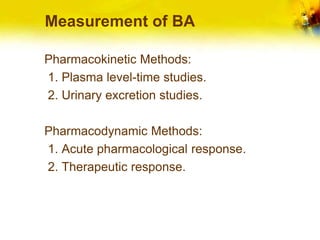 Measurement of BA
Pharmacokinetic Methods:
1. Plasma level-time studies.
2. Urinary excretion studies.
Pharmacodynamic Methods:
1. Acute pharmacological response.
2. Therapeutic response.
 