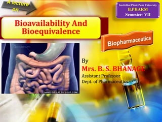 Savitribai Phule Pune University
B.PHARM
Semester- VII
By
Mrs. B. S. BHANAGE
Assistant Professor
Dept. of Pharmaceutics
Bioavailability And
Bioequivalence
 