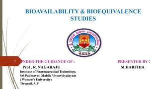 BIOAVAILABILITY & BIOEQUIVALENCE
STUDIES
UNDER THE GUIDANCE OF : PRESENTED BY :
Prof . R. NAGARAJU M.HARITHA
Institute of Pharmaceutical Technology,
Sri Padmavati Mahila Visvavidyalayam
( Women’s University)
Tirupati. A.P
1
 