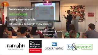 22 October, Namahn, Brussels
ba-beyond.eu
Free evening event with
Adrian Reed
Leading from the middle:
Influencing & delivery in tricky projects
 