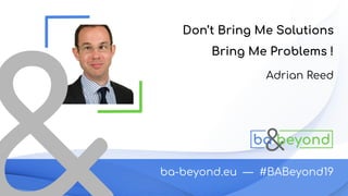ba-beyond.eu — #BABeyond19
Adrian Reed
Don’t Bring Me Solutions
Bring Me Problems !
 