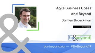 ba-beyond.eu — #BABeyond19
Damien Braeckman
Agile Business Cases
and Beyond
keynote
 