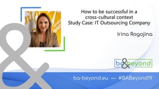 Irina ROGOJINA
How to be successful in a
cross-cultural context
Study Case: IT Outsourcing Company
 