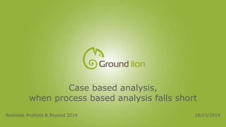 Case based analysis,
when process based analysis falls short
Business Analysis & Beyond 2019 28/03/2019
 