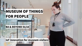 MUSEUM OF THINGS
FOR PEOPLE
BA & BEYOND 01/10
IoT innovation for museum visitors
 