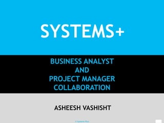 SYSTEMS+
BUSINESS ANALYST
AND
PROJECT MANAGER
COLLABORATION
ASHEESH VASHISHT
© Systems Plus
 