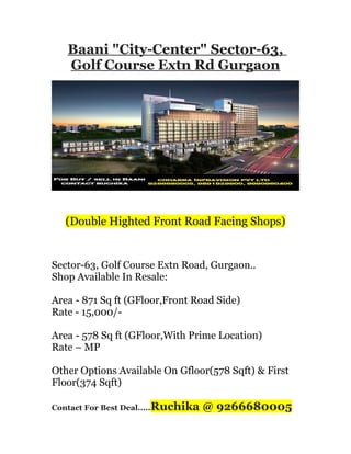 Baani "City-Center" Sector-63,
Golf Course Extn Rd Gurgaon

(Double Highted Front Road Facing Shops)

Sector-63, Golf Course Extn Road, Gurgaon..
Shop Available In Resale:
Area - 871 Sq ft (GFloor,Front Road Side)
Rate - 15,000/Area - 578 Sq ft (GFloor,With Prime Location)
Rate – MP
Other Options Available On Gfloor(578 Sqft) & First
Floor(374 Sqft)
Contact For Best Deal.....Ruchika

@ 9266680005

 