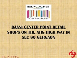 BAANI CENTER POINT RETAIL
SHOPS ON THE NH8 HIGH WAY IN
SEC 80 GURGAON

 