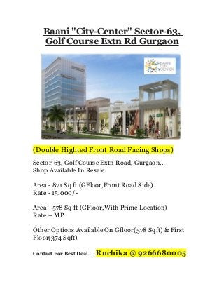 Baani "City-Center" Sector-63,
Golf Course Extn Rd Gurgaon

(Double Highted Front Road Facing Shops)
Sector-63, Golf Course Extn Road, Gurgaon..
Shop Available In Resale:
Area - 871 Sq ft (GFloor,Front Road Side)
Rate - 15,000/Area - 578 Sq ft (GFloor,With Prime Location)
Rate – MP
Other Options Available On Gfloor(578 Sqft) & First
Floor(374 Sqft)
Contact For Best Deal.....Ruchika

@ 9266680005

 