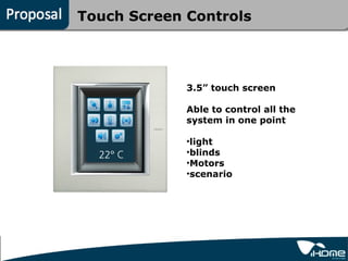 Touch Screen Controls




             3.5” touch screen

             Able to control all the
             system in one point

             •light
             •blinds
             •Motors
             •scenario
 