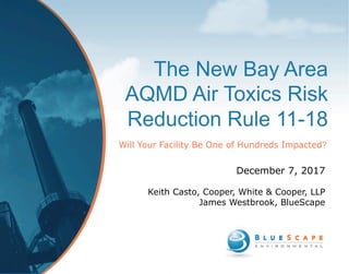 The New Bay Area
AQMD Air Toxics Risk
Reduction Rule 11-18
Will Your Facility Be One of Hundreds Impacted?
December 7, 2017
Keith Casto, Cooper, White & Cooper, LLP
James Westbrook, BlueScape
 