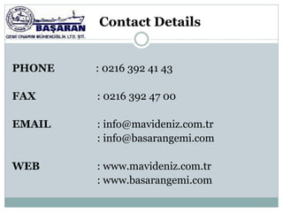 Contact Details


PHONE   : 0216 392 41 43

FAX     : 0216 392 47 00

EMAIL   : info@mavideniz.com.tr
        : info@basarangemi.com

WEB     : www.mavideniz.com.tr
        : www.basarangemi.com
 