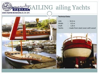 SAILING ailing Yachts
          Technical Data:

          LOA        : 32.0 m
          Width      : 4.5 m
          Draft      : 1.8 m
          Yachts     : made from steel cover with wood
 