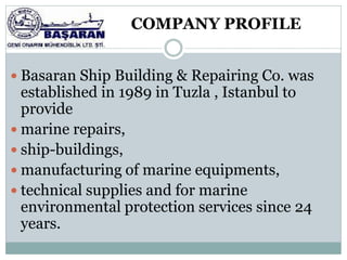 COMPANY PROFILE


 Basaran Ship Building & Repairing Co. was
  established in 1989 in Tuzla , Istanbul to
  provide
 marine repairs,
 ship-buildings,
 manufacturing of marine equipments,
 technical supplies and for marine
  environmental protection services since 24
  years.
 