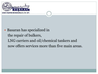  Basaran has specialized in
  the repair of bulkers,
  LNG carriers and oil/chemical tankers and
  now offers services more than five main areas.
 