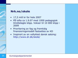 Nrk.no/skole <ul><li>17,5 mill kr for hele 2007 </li></ul><ul><li>På lufta ca 1.9.07 med 1000 pedagogisk tilrettelagte kli...