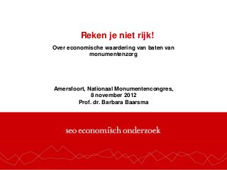Reken je niet rijk!
Over economische waardering van baten van
            monumentenzorg




Amersfoort, Nationaal Monumentencongres,
             8 november 2012
        Prof. dr. Barbara Baarsma
 