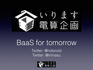 BaaS for tomorrow 
Twitter: @notoroid 
Twitter: @irimasu 
 