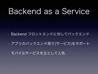 Backend as a Service 
• Backend フロントエンドに対してバックエンド 
• アプリのバックエンド周り(サービス)をサポート 
• モバイルサービスを主として人気 
 