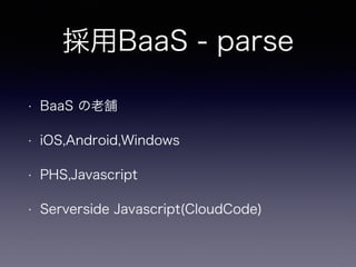 採用BaaS - parse 
• BaaS の老舗 
• iOS,Android,Windows 
• PHS,Javascript 
• Serverside Javascript(CloudCode) 
 