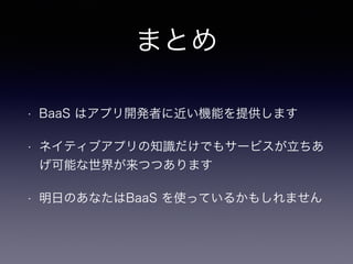 まとめ 
• BaaS はアプリ開発者に近い機能を提供します 
• ネイティブアプリの知識だけでもサービスが立ちあ 
げ可能な世界が来つつあります 
• 明日のあなたはBaaS を使っているかもしれません 
 