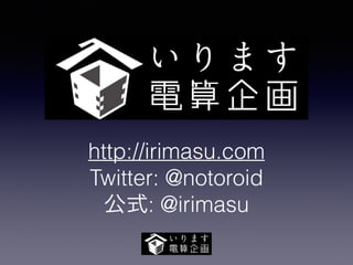 http://irimasu.com 
Twitter: @notoroid 
公式: @irimasu 

