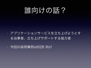 誰向けの話？ 
• アプリケーションサービスを立ち上げようとす 
る当事者、立ち上げサポートする協力者 
• 今回の採用事例はB2B 向け 
 