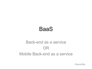 BaaS
Back-end as a service
OR
Mobile Back-end as a service
:Haunshila
 